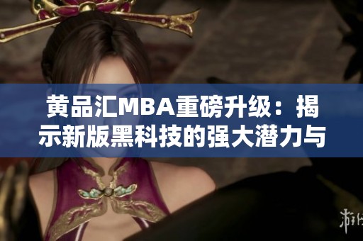 黄品汇MBA重磅升级：揭示新版黑科技的强大潜力与应用