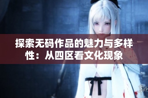 探索无码作品的魅力与多样性：从四区看文化现象