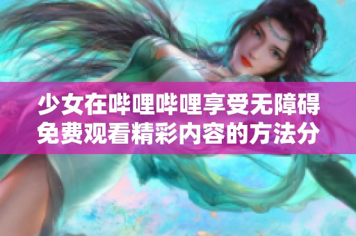 少女在哔哩哔哩享受无障碍免费观看精彩内容的方法分享