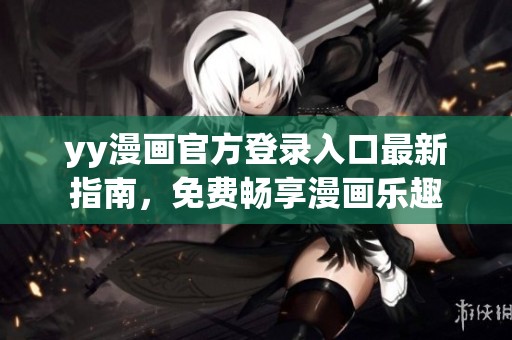 yy漫画官方登录入口最新指南，免费畅享漫画乐趣