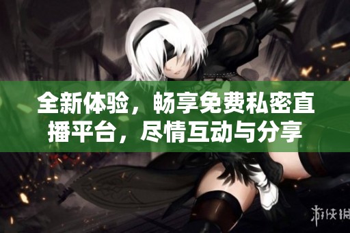 全新体验，畅享免费私密直播平台，尽情互动与分享