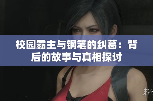 校园霸主与钢笔的纠葛：背后的故事与真相探讨