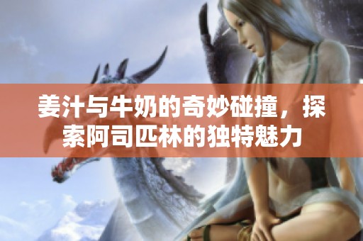 姜汁与牛奶的奇妙碰撞，探索阿司匹林的独特魅力