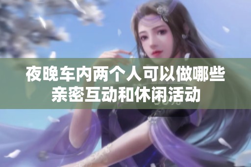夜晚车内两个人可以做哪些亲密互动和休闲活动