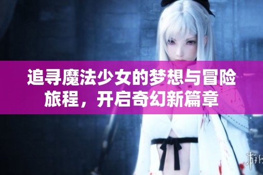 追寻魔法少女的梦想与冒险旅程，开启奇幻新篇章