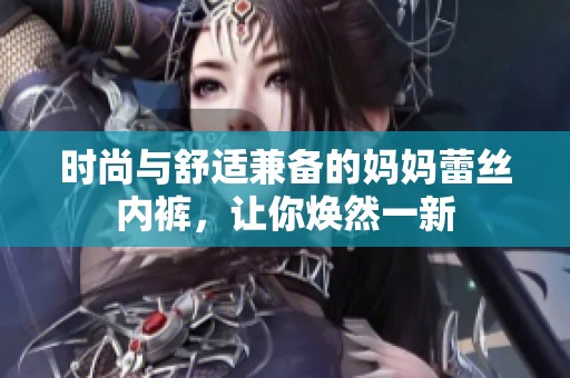 时尚与舒适兼备的妈妈蕾丝内裤，让你焕然一新