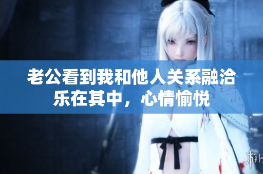 老公看到我和他人关系融洽乐在其中，心情愉悦