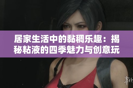 居家生活中的黏稠乐趣：揭秘粘液的四季魅力与创意玩法