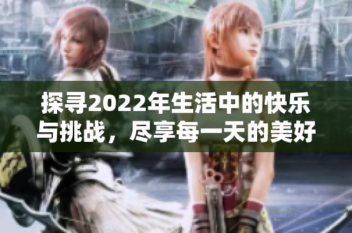 探寻2022年生活中的快乐与挑战，尽享每一天的美好时光