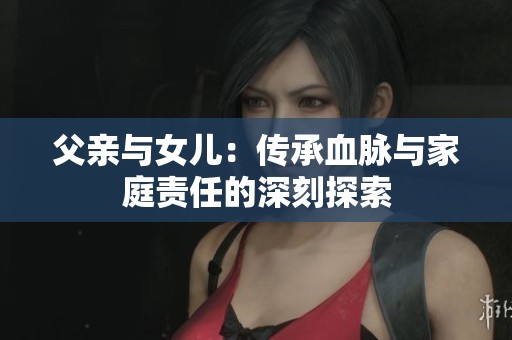 父亲与女儿：传承血脉与家庭责任的深刻探索