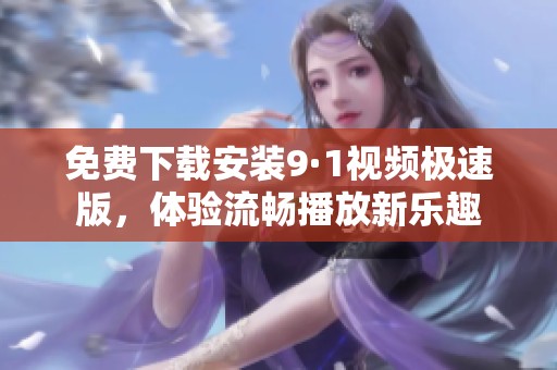 免费下载安装9·1视频极速版，体验流畅播放新乐趣