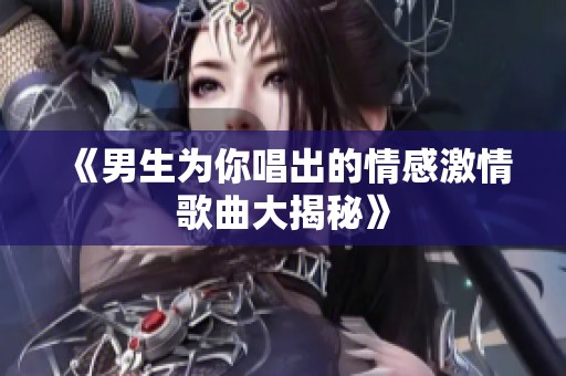 《男生为你唱出的情感激情歌曲大揭秘》
