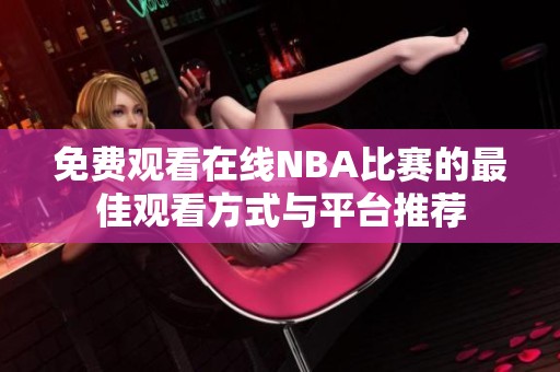 免费观看在线NBA比赛的最佳观看方式与平台推荐