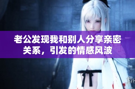 老公发现我和别人分享亲密关系，引发的情感风波