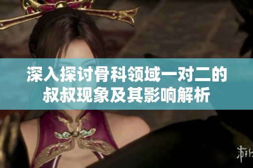 深入探讨骨科领域一对二的叔叔现象及其影响解析