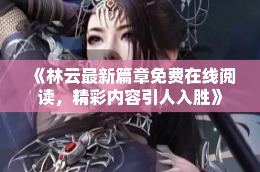 《林云最新篇章免费在线阅读，精彩内容引人入胜》