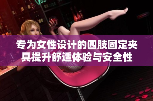 专为女性设计的四肢固定夹具提升舒适体验与安全性