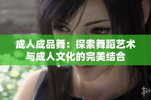 成人成品舞：探索舞蹈艺术与成人文化的完美结合