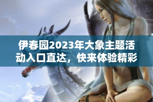 伊春园2023年大象主题活动入口直达，快来体验精彩乐趣