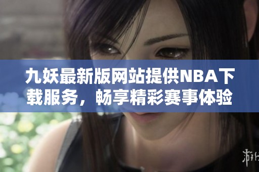 九妖最新版网站提供NBA下载服务，畅享精彩赛事体验