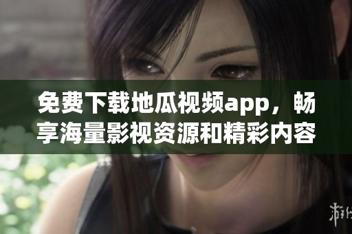 免费下载地瓜视频app，畅享海量影视资源和精彩内容！