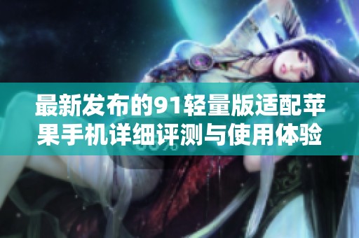 最新发布的91轻量版适配苹果手机详细评测与使用体验
