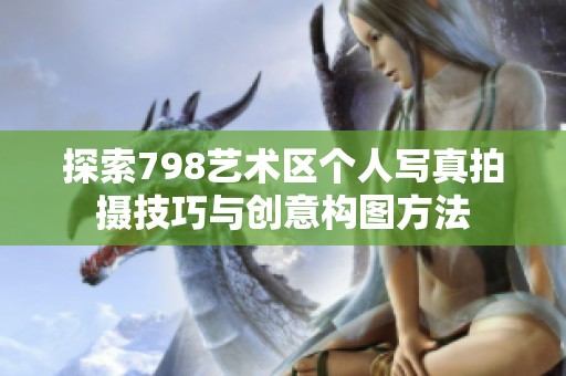 探索798艺术区个人写真拍摄技巧与创意构图方法