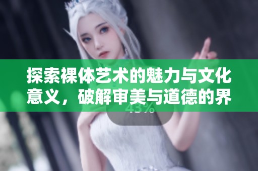 探索裸体艺术的魅力与文化意义，破解审美与道德的界限