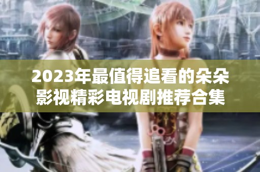 2023年最值得追看的朵朵影视精彩电视剧推荐合集