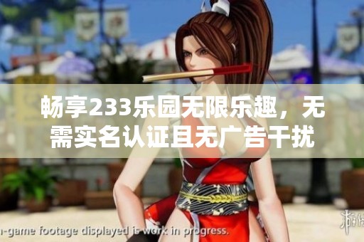 畅享233乐园无限乐趣，无需实名认证且无广告干扰
