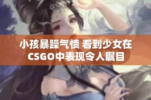 小孩暴躁气愤 看到少女在CSGO中表现令人瞩目