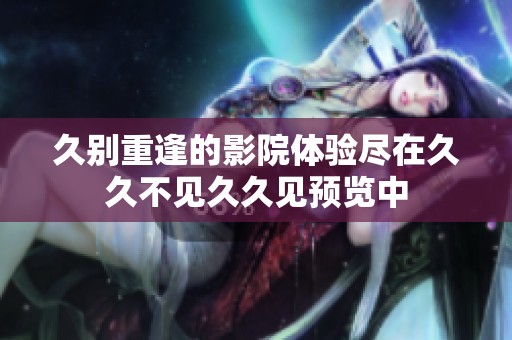 久别重逢的影院体验尽在久久不见久久见预览中