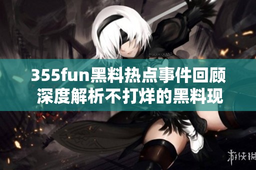 355fun黑料热点事件回顾 深度解析不打烊的黑料现象
