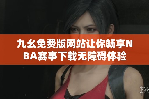 九幺免费版网站让你畅享NBA赛事下载无障碍体验