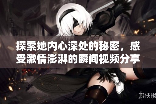 探索她内心深处的秘密，感受激情澎湃的瞬间视频分享