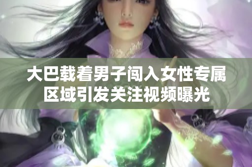 大巴载着男子闯入女性专属区域引发关注视频曝光