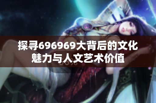 探寻696969大背后的文化魅力与人文艺术价值