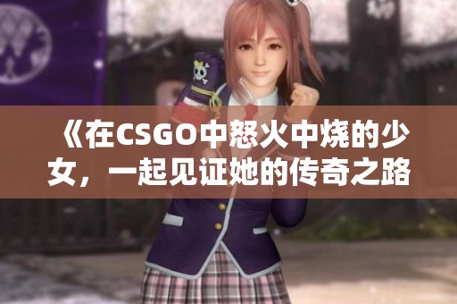 《在CSGO中怒火中烧的少女，一起见证她的传奇之路吧》
