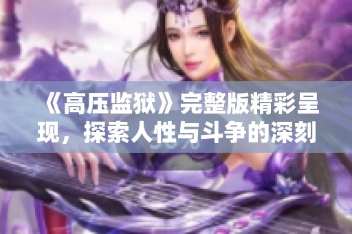 《高压监狱》完整版精彩呈现，探索人性与斗争的深刻故事