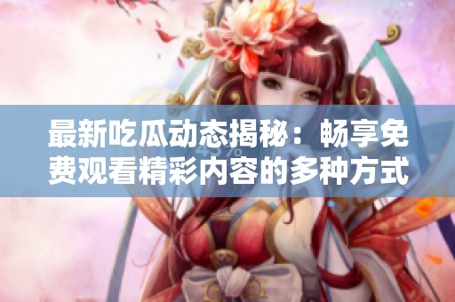 最新吃瓜动态揭秘：畅享免费观看精彩内容的多种方式