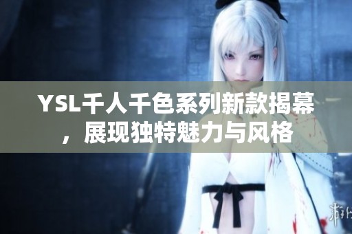 YSL千人千色系列新款揭幕，展现独特魅力与风格