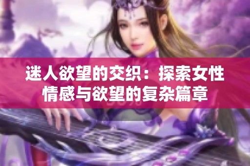 迷人欲望的交织：探索女性情感与欲望的复杂篇章