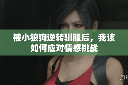 被小狼狗逆转驯服后，我该如何应对情感挑战
