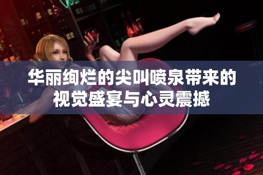 华丽绚烂的尖叫喷泉带来的视觉盛宴与心灵震撼