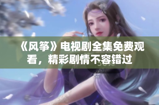 《风筝》电视剧全集免费观看，精彩剧情不容错过
