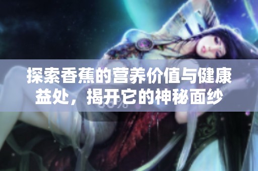 探索香蕉的营养价值与健康益处，揭开它的神秘面纱