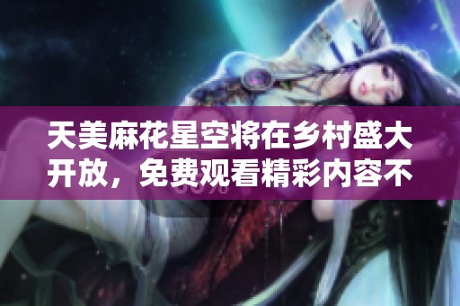 天美麻花星空将在乡村盛大开放，免费观看精彩内容不容错过