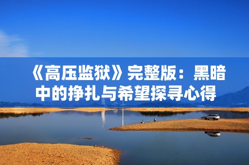 《高压监狱》完整版：黑暗中的挣扎与希望探寻心得