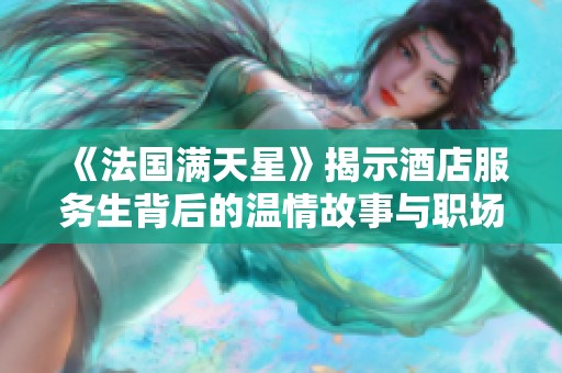 《法国满天星》揭示酒店服务生背后的温情故事与职场挑战