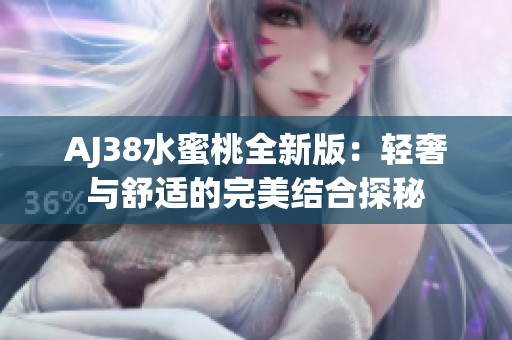 AJ38水蜜桃全新版：轻奢与舒适的完美结合探秘